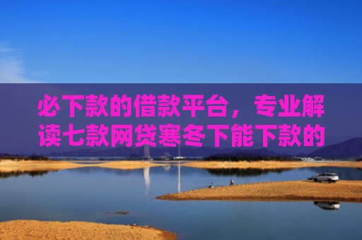 必下款的借款平台，专业解读七款网贷寒冬下能下款的口子