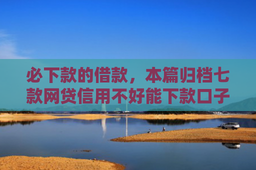 必下款的借款，本篇归档七款网贷信用不好能下款口子