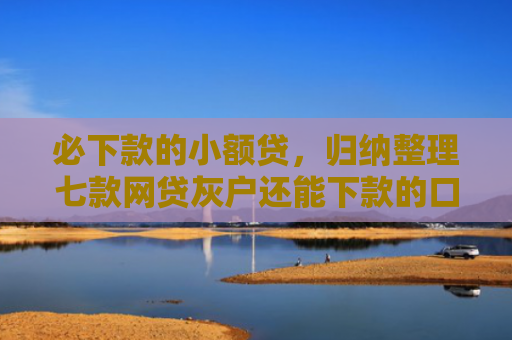 必下款的小额贷，归纳整理七款网贷灰户还能下款的口子