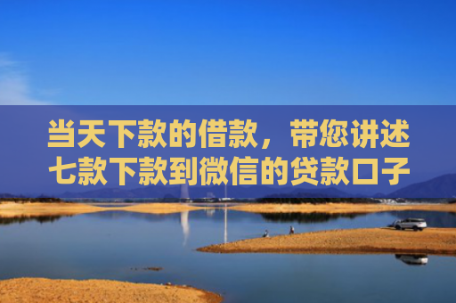 当天下款的借款，带您讲述七款下款到微信的贷款口子