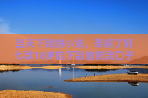 当天下款的小贷，带你了解七款18岁能下款的贷款口子