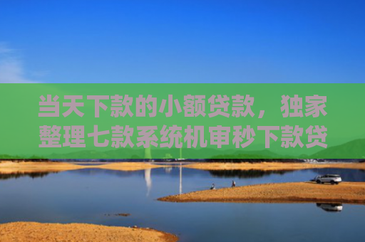 当天下款的小额贷款，独家整理七款系统机审秒下款贷款口子