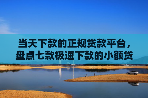 当天下款的正规贷款平台，盘点七款极速下款的小额贷款口子