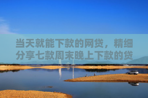 当天就能下款的网贷，精细分享七款周末晚上下款的贷款口子