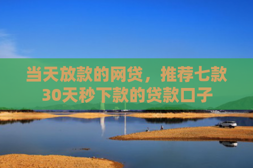 当天放款的网贷，推荐七款30天秒下款的贷款口子