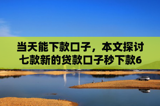 当天能下款口子，本文探讨七款新的贷款口子秒下款6