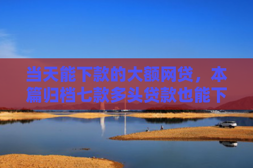 当天能下款的大额网贷，本篇归档七款多头贷款也能下款的口子