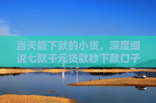 当天能下款的小贷，深度细说七款千元贷款秒下款口子