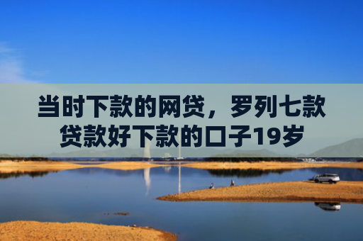 当时下款的网贷，罗列七款贷款好下款的口子19岁