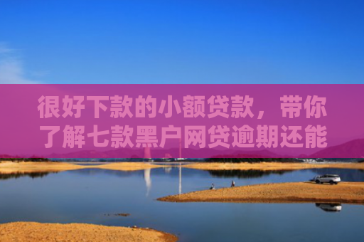 很好下款的小额贷款，带你了解七款黑户网贷逾期还能下款吗