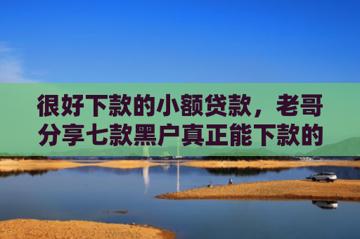 很好下款的小额贷款，老哥分享七款黑户真正能下款的网贷