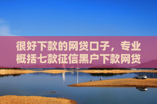 很好下款的网贷口子，专业概括七款征信黑户下款网贷