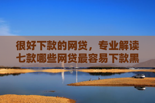 很好下款的网贷，专业解读七款哪些网贷最容易下款黑户