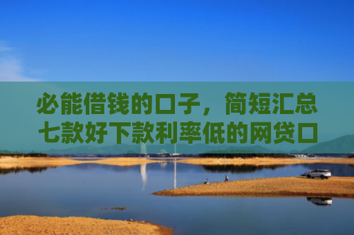 必能借钱的口子，简短汇总七款好下款利率低的网贷口子