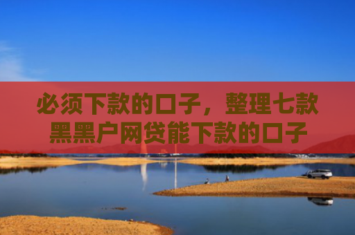 必须下款的口子，整理七款黑黑户网贷能下款的口子