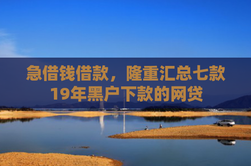 急借钱借款，隆重汇总七款19年黑户下款的网贷