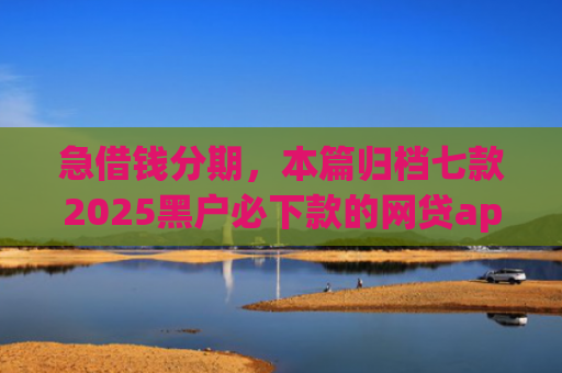 急借钱分期，本篇归档七款2025黑户必下款的网贷app