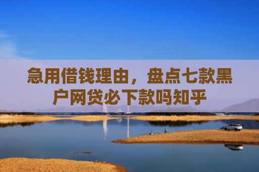 急用借钱理由，盘点七款黑户网贷必下款吗知乎