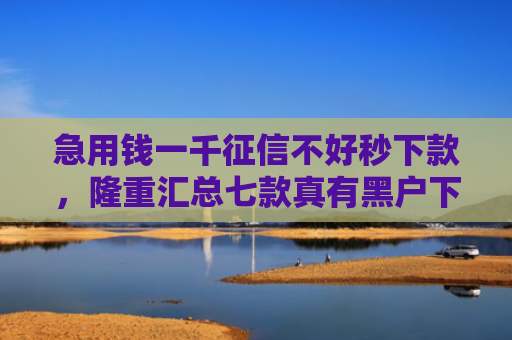 急用钱一千征信不好秒下款，隆重汇总七款真有黑户下款的网贷吗