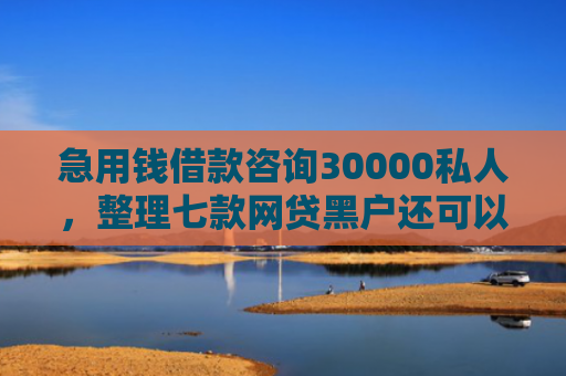 急用钱借款咨询30000私人，整理七款网贷黑户还可以下款的
