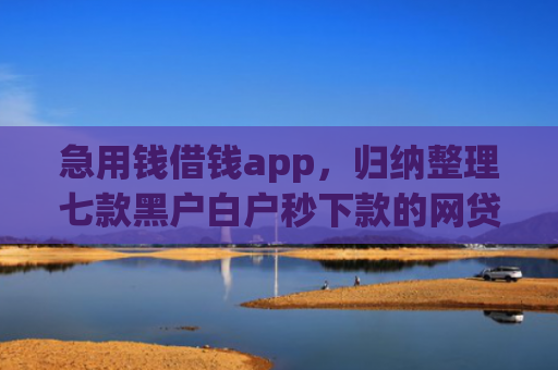急用钱借钱app，归纳整理七款黑户白户秒下款的网贷