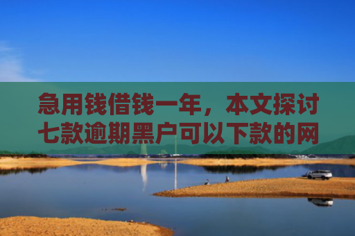 急用钱借钱一年，本文探讨七款逾期黑户可以下款的网贷