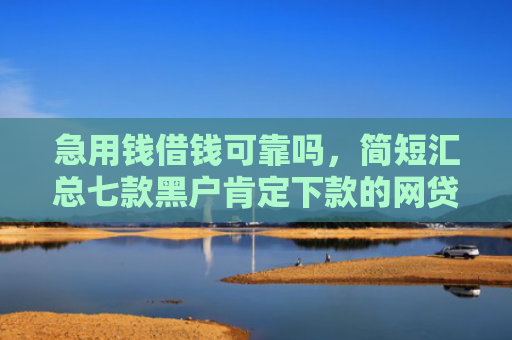 急用钱借钱可靠吗，简短汇总七款黑户肯定下款的网贷吗