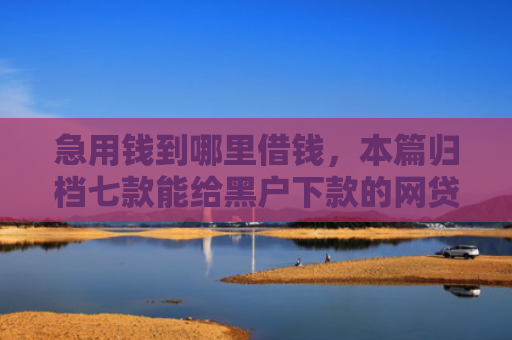 急用钱到哪里借钱，本篇归档七款能给黑户下款的网贷平台