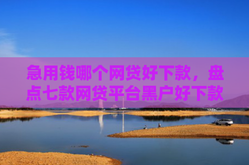 急用钱哪个网贷好下款，盘点七款网贷平台黑户好下款的口子
