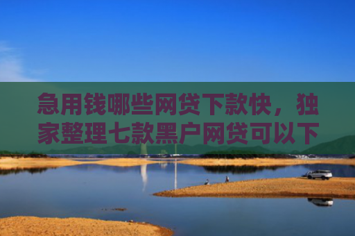 急用钱哪些网贷下款快，独家整理七款黑户网贷可以下款的口子