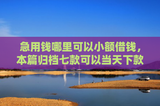 急用钱哪里可以小额借钱，本篇归档七款可以当天下款的黑户网贷