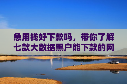 急用钱好下款吗，带你了解七款大数据黑户能下款的网贷