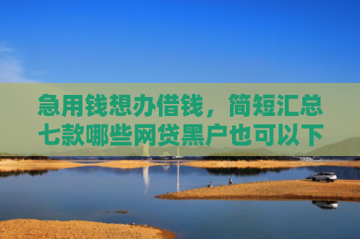 急用钱想办借钱，简短汇总七款哪些网贷黑户也可以下款