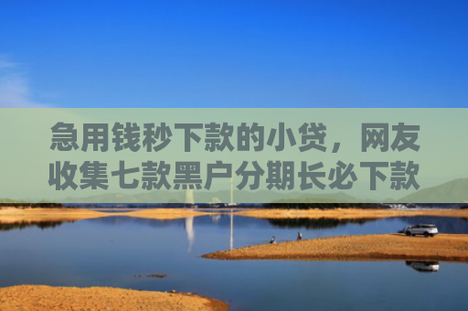 急用钱秒下款的小贷，网友收集七款黑户分期长必下款的网贷