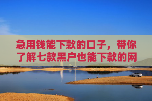 急用钱能下款的口子，带你了解七款黑户也能下款的网贷软件