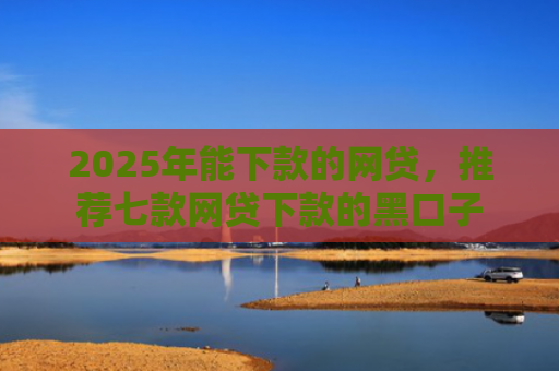 2025年能下款的网贷，推荐七款网贷下款的黑口子