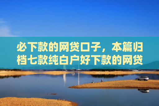 必下款的网贷口子，本篇归档七款纯白户好下款的网贷口子