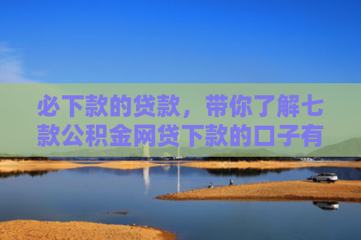 必下款的贷款，带你了解七款公积金网贷下款的口子有哪些