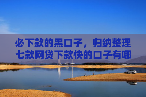 必下款的黑口子，归纳整理七款网贷下款快的口子有哪些