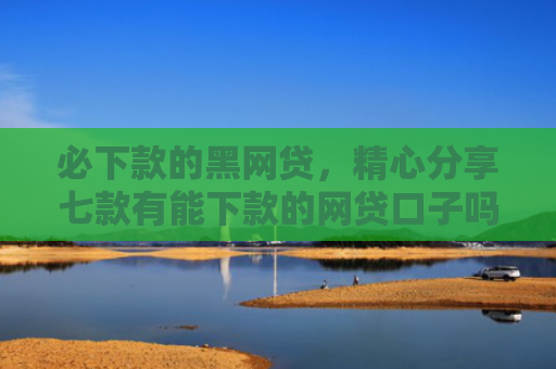 必下款的黑网贷，精心分享七款有能下款的网贷口子吗