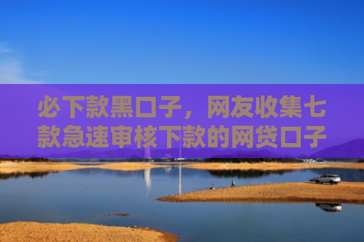 必下款黑口子，网友收集七款急速审核下款的网贷口子