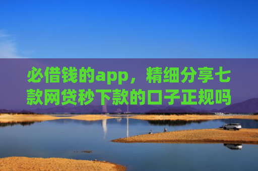 必借钱的app，精细分享七款网贷秒下款的口子正规吗