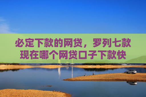 必定下款的网贷，罗列七款现在哪个网贷口子下款快