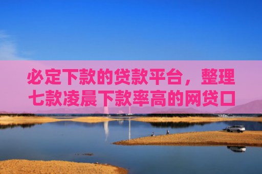 必定下款的贷款平台，整理七款凌晨下款率高的网贷口子