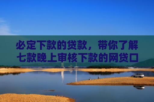必定下款的贷款，带你了解七款晚上审核下款的网贷口子
