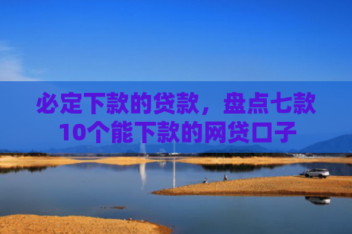 必定下款的贷款，盘点七款10个能下款的网贷口子
