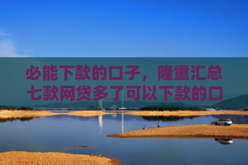 必能下款的口子，隆重汇总七款网贷多了可以下款的口子