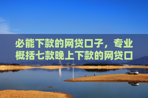 必能下款的网贷口子，专业概括七款晚上下款的网贷口子2025