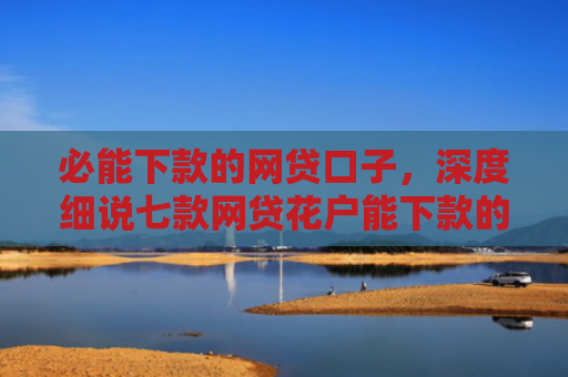 必能下款的网贷口子，深度细说七款网贷花户能下款的口子