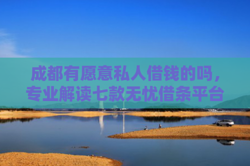 成都有愿意私人借钱的吗，专业解读七款无忧借条平台下款口子